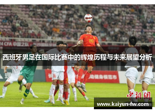 西班牙男足在国际比赛中的辉煌历程与未来展望分析 西班牙男足在国际比赛中的辉煌历程与未来展望分析