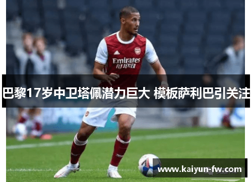 巴黎17岁中卫塔佩潜力巨大 模板萨利巴引关注 巴黎17岁中卫塔佩潜力巨大 模板萨利巴引关注