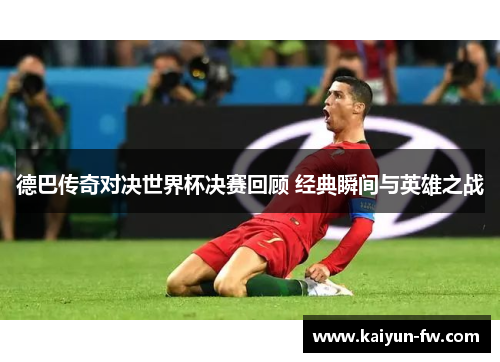 德巴传奇对决世界杯决赛回顾 经典瞬间与英雄之战 德巴传奇对决世界杯决赛回顾 经典瞬间与英雄之战