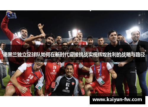 德黑兰独立足球队如何在新时代迎接挑战实现辉煌胜利的战略与路径 德黑兰独立足球队如何在新时代迎接挑战实现辉煌胜利的战略与路径