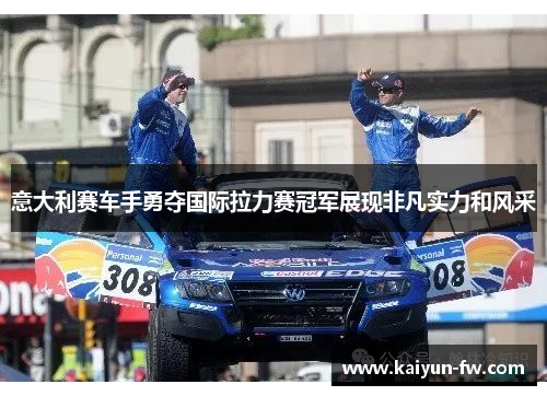 意大利赛车手勇夺国际拉力赛冠军展现非凡实力和风采 意大利赛车手勇夺国际拉力赛冠军展现非凡实力和风采