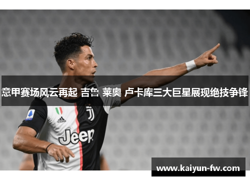 意甲赛场风云再起 吉鲁 莱奥 卢卡库三大巨星展现绝技争锋 意甲赛场风云再起 吉鲁 莱奥 卢卡库三大巨星展现绝技争锋