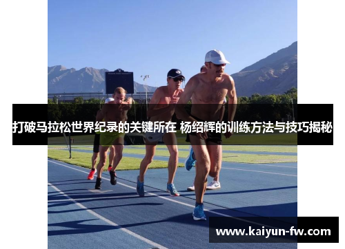 打破马拉松世界纪录的关键所在 杨绍辉的训练方法与技巧揭秘