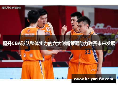 提升CBA球队整体实力的六大创新策略助力联赛未来发展 提升CBA球队整体实力的六大创新策略助力联赛未来发展