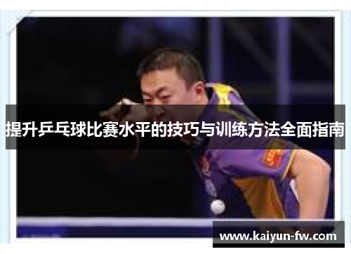 提升乒乓球比赛水平的技巧与训练方法全面指南 提升乒乓球比赛水平的技巧与训练方法全面指南