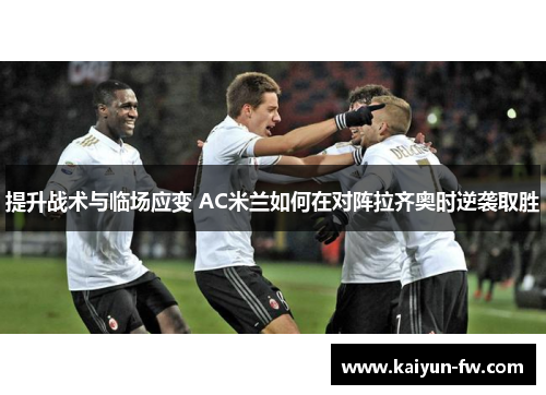 提升战术与临场应变 AC米兰如何在对阵拉齐奥时逆袭取胜 提升战术与临场应变 AC米兰如何在对阵拉齐奥时逆袭取胜