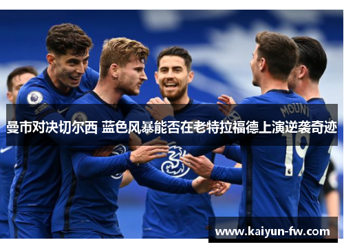 曼市对决切尔西 蓝色风暴能否在老特拉福德上演逆袭奇迹 曼市对决切尔西 蓝色风暴能否在老特拉福德上演逆袭奇迹