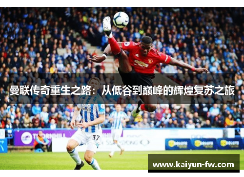 曼联传奇重生之路:从低谷到巅峰的辉煌复苏之旅 曼联传奇重生之路:从低谷到巅峰的辉煌复苏之旅