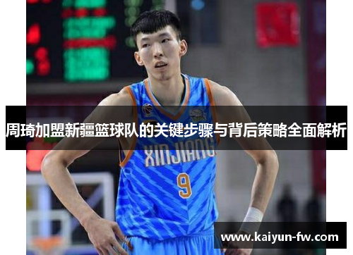 周琦加盟新疆篮球队的关键步骤与背后策略全面解析