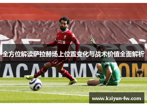 全方位解读萨拉赫场上位置变化与战术价值全面解析 全方位解读萨拉赫场上位置变化与战术价值全面解析