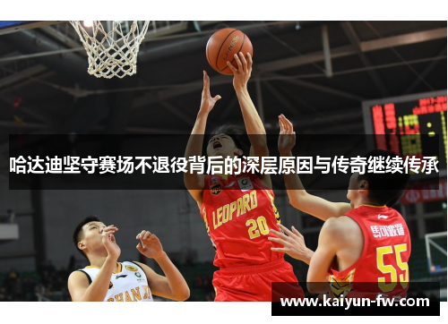 哈达迪坚守赛场不退役背后的深层原因与传奇继续传承 哈达迪坚守赛场不退役背后的深层原因与传奇继续传承