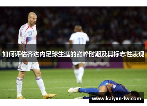 如何评估齐达内足球生涯的巅峰时期及其标志性表现