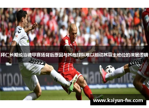 拜仁长期统治德甲赛场背后原因与其他球队难以撼动其霸主地位的深层逻辑 拜仁长期统治德甲赛场背后原因与其他球队难以撼动其霸主地位的深层逻辑