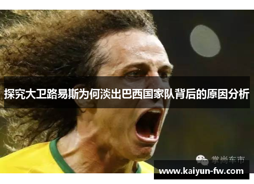 探究大卫路易斯为何淡出巴西国家队背后的原因分析