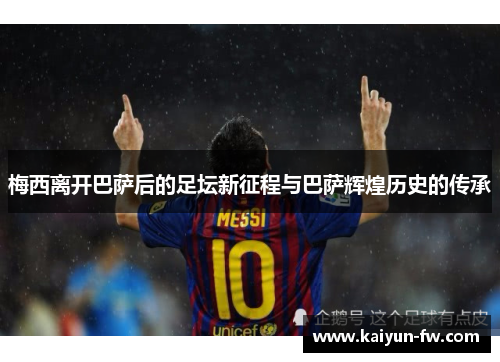 梅西离开巴萨后的足坛新征程与巴萨辉煌历史的传承 梅西离开巴萨后的足坛新征程与巴萨辉煌历史的传承