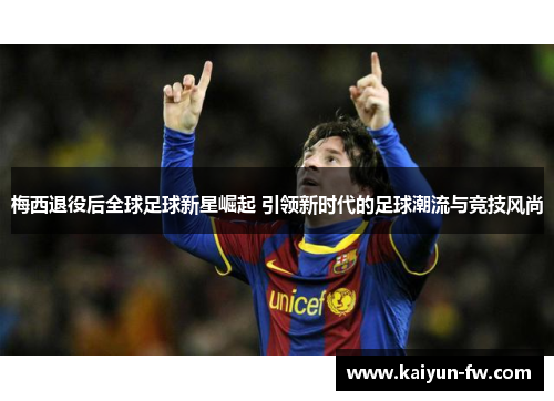 梅西退役后全球足球新星崛起 引领新时代的足球潮流与竞技风尚 梅西退役后全球足球新星崛起 引领新时代的足球潮流与竞技风尚
