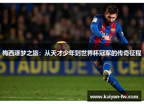 梅西逐梦之旅:从天才少年到世界杯冠军的传奇征程 梅西逐梦之旅:从天才少年到世界杯冠军的传奇征程