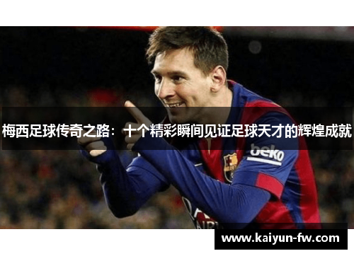 梅西足球传奇之路:十个精彩瞬间见证足球天才的辉煌成就 梅西足球传奇之路:十个精彩瞬间见证足球天才的辉煌成就