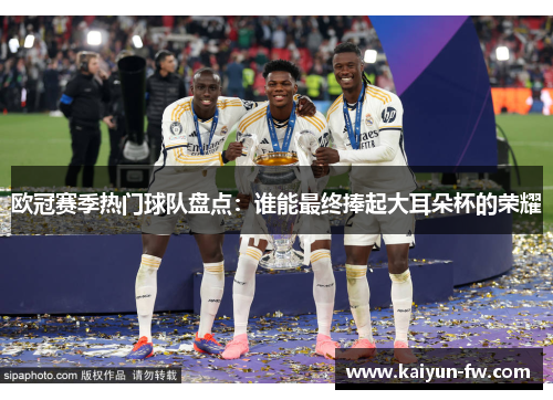 欧冠赛季热门球队盘点:谁能最终捧起大耳朵杯的荣耀 欧冠赛季热门球队盘点:谁能最终捧起大耳朵杯的荣耀
