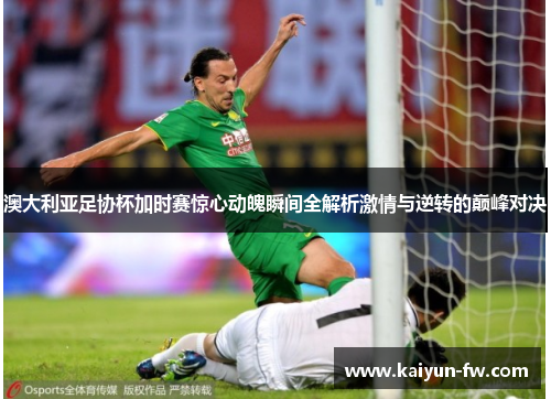 澳大利亚足协杯加时赛惊心动魄瞬间全解析激情与逆转的巅峰对决 澳大利亚足协杯加时赛惊心动魄瞬间全解析激情与逆转的巅峰对决