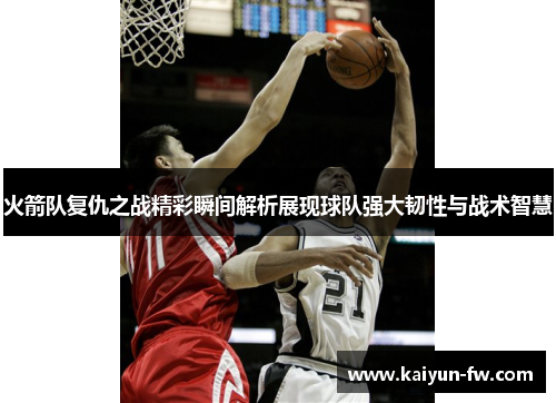 火箭队复仇之战精彩瞬间解析展现球队强大韧性与战术智慧 火箭队复仇之战精彩瞬间解析展现球队强大韧性与战术智慧