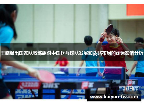 王皓退出国家队教练组对中国乒乓球队发展和战略布局的深远影响分析 王皓退出国家队教练组对中国乒乓球队发展和战略布局的深远影响分析