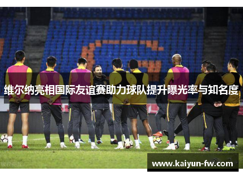 维尔纳亮相国际友谊赛助力球队提升曝光率与知名度 维尔纳亮相国际友谊赛助力球队提升曝光率与知名度