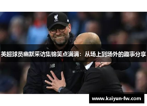 英超球员幽默采访集锦笑点满满：从场上到场外的趣事分享