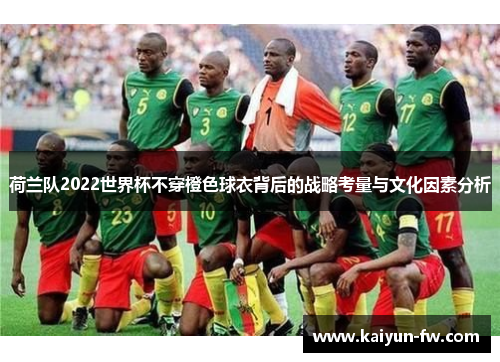 荷兰队2022世界杯不穿橙色球衣背后的战略考量与文化因素分析