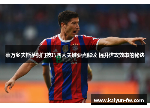 莱万多夫斯基射门技巧四大关键要点解读 提升进攻效率的秘诀