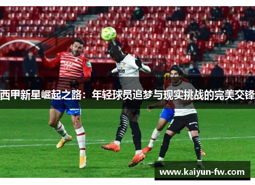 西甲新星崛起之路：年轻球员追梦与现实挑战的完美交锋