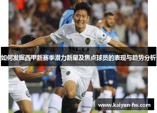 如何发掘西甲新赛季潜力新星及焦点球员的表现与趋势分析
