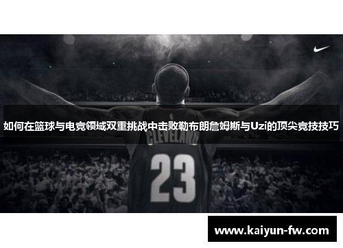 如何在篮球与电竞领域双重挑战中击败勒布朗詹姆斯与Uzi的顶尖竞技技巧