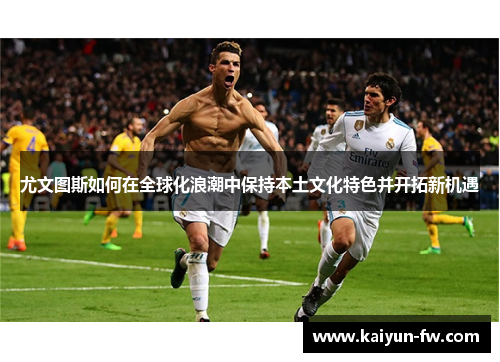 尤文图斯如何在全球化浪潮中保持本土文化特色并开拓新机遇