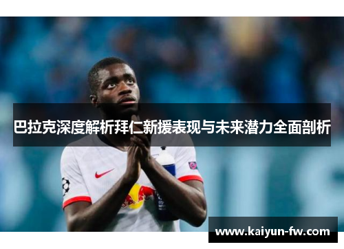 巴拉克深度解析拜仁新援表现与未来潜力全面剖析 巴拉克深度解析拜仁新援表现与未来潜力全面剖析