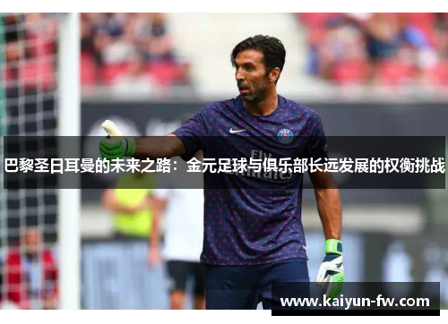 巴黎圣日耳曼的未来之路:金元足球与俱乐部长远发展的权衡挑战 巴黎圣日耳曼的未来之路:金元足球与俱乐部长远发展的权衡挑战