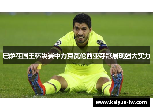 巴萨在国王杯决赛中力克瓦伦西亚夺冠展现强大实力 巴萨在国王杯决赛中力克瓦伦西亚夺冠展现强大实力