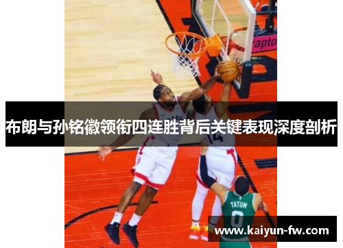 布朗与孙铭徽领衔四连胜背后关键表现深度剖析 布朗与孙铭徽领衔四连胜背后关键表现深度剖析