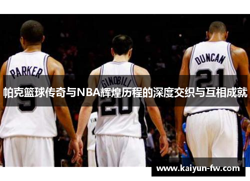 帕克篮球传奇与NBA辉煌历程的深度交织与互相成就