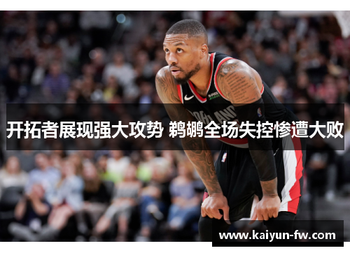 开拓者展现强大攻势 鹈鹕全场失控惨遭大败 开拓者展现强大攻势 鹈鹕全场失控惨遭大败