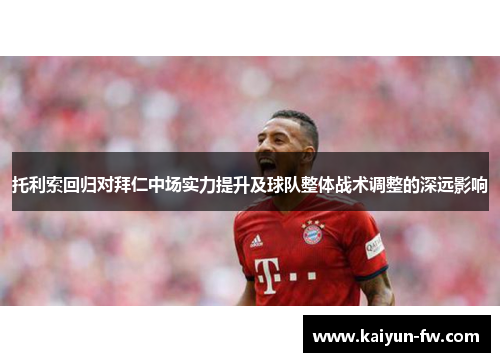 托利索回归对拜仁中场实力提升及球队整体战术调整的深远影响 托利索回归对拜仁中场实力提升及球队整体战术调整的深远影响