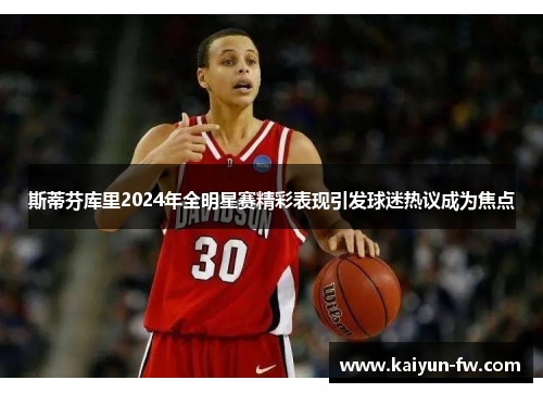 斯蒂芬库里2024年全明星赛精彩表现引发球迷热议成为焦点 斯蒂芬库里2024年全明星赛精彩表现引发球迷热议成为焦点