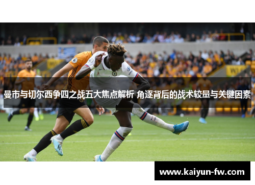 曼市与切尔西争四之战五大焦点解析 角逐背后的战术较量与关键因素 曼市与切尔西争四之战五大焦点解析 角逐背后的战术较量与关键因素