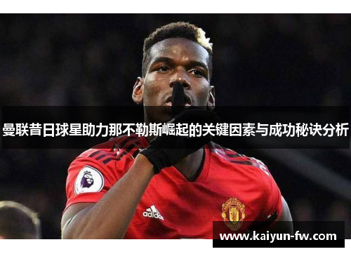 曼联昔日球星助力那不勒斯崛起的关键因素与成功秘诀分析