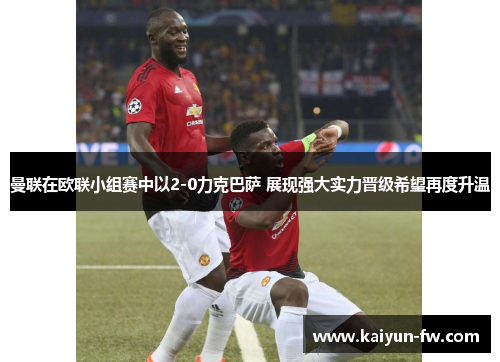 曼联在欧联小组赛中以2-0力克巴萨 展现强大实力晋级希望再度升温 曼联在欧联小组赛中以2-0力克巴萨 展现强大实力晋级希望再度升温