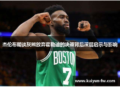 杰伦布朗谈灰熊放弃霍勒迪的决策背后深层启示与影响 杰伦布朗谈灰熊放弃霍勒迪的决策背后深层启示与影响