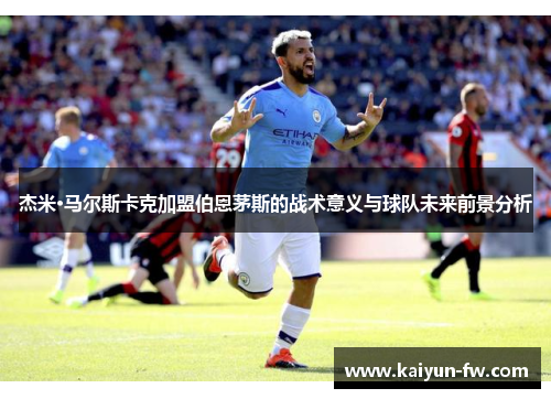杰米·马尔斯卡克加盟伯恩茅斯的战术意义与球队未来前景分析