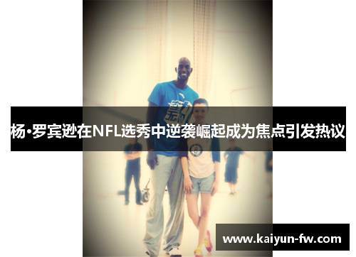 杨·罗宾逊在NFL选秀中逆袭崛起成为焦点引发热议 杨·罗宾逊在NFL选秀中逆袭崛起成为焦点引发热议