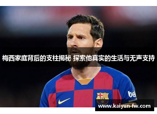 梅西家庭背后的支柱揭秘 探索他真实的生活与无声支持 梅西家庭背后的支柱揭秘 探索他真实的生活与无声支持