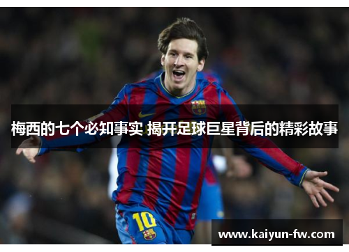 梅西的七个必知事实 揭开足球巨星背后的精彩故事